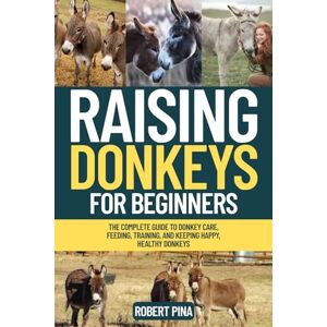 Pina, Robert Raising Donkeys For Beginners: The Complete Guide to Donkey Care, Feeding, Training, and Keeping Happy, Healthy Donkeys (The Backyard Livestock Beginner Series) Pina, Robert Raising Donkeys For Beginners: The Complete Guide to Donkey Care, Feeding, Training, and Keeping Happy, Healthy Donkeys (The Backyard Livestock Beginner Series)
