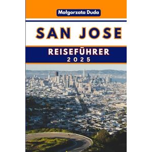 DUDA, MALGORZATA SAN JOSE REISEFÜHRER 2025: Die Seele des Silicon Valley und darüber hinaus enthüllen! DUDA, MALGORZATA SAN JOSE REISEFÜHRER 2025: Die Seele des Silicon Valley und darüber hinaus enthüllen!