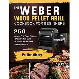 Oleary, Pauline The Weber Wood Pellet Grill Cookbook For Beginners: 250 Yummy And Tasty Recipes For the Perfect BBQ To Master Your Weber Wood Pellet Grill Oleary, Pauline The Weber Wood Pellet Grill Cookbook For Beginners: 250 Yummy And Tasty Recipes For the Perfect BBQ To Master Your Weber Wood Pellet Grill