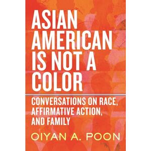 Poon, OiYan A. Asian American Is Not a Color: Conversations on Race, Affirmative Action, and Family Poon, OiYan A. Asian American Is Not a Color: Conversations on Race, Affirmative Action, and Family