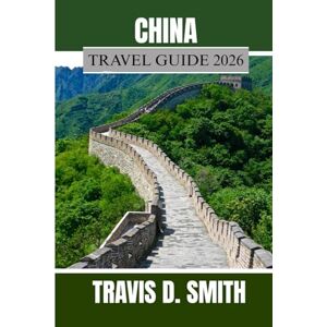D. SMITH, TRAVIS CHINA TRAVEL GUIDE 2026: Discover the Enchantment of the Middle Kingdom: Where Modern Wonders Meet Ancient Heritage D. SMITH, TRAVIS CHINA TRAVEL GUIDE 2026: Discover the Enchantment of the Middle Kingdom: Where Modern Wonders Meet Ancient Heritage