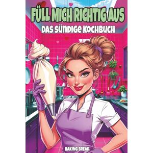 Bread, Baking Füll mich richtig aus – Das sündige Kochbuch: Ein lustiges Koch und Backbuch für Erwachsene mit zweideutigem Humor und eine witzige Geschenkidee (Freche Küche) Bread, Baking Füll mich richtig aus – Das sündige Kochbuch: Ein lustiges Koch und Backbuch für Erwachsene mit zweideutigem Humor und eine witzige Geschenkidee (Freche Küche)