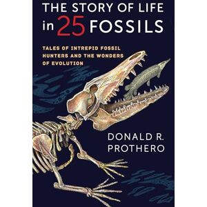 Prothero, Donald R. The Story of Life in 25 Fossils: Tales of Intrepid Fossil Hunters and the Wonders of Evolution Prothero, Donald R. The Story of Life in 25 Fossils: Tales of Intrepid Fossil Hunters and the Wonders of Evolution
