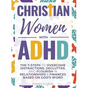Ellison, Esther Christian Women with ADHD: The 7-Steps to Overcome Distractions, Declutter, and Flourish in Relationships & Finances Based on God's Word Ellison, Esther Christian Women with ADHD: The 7-Steps to Overcome Distractions, Declutter, and Flourish in Relationships & Finances Based on God's Word