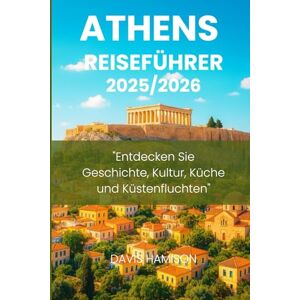 HAMISON, DAVIS ATHENS REISEFÜHRER 2026: "Entdecken Sie Geschichte, Kultur, Küche und Küstenfluchten HAMISON, DAVIS ATHENS REISEFÜHRER 2026: "Entdecken Sie Geschichte, Kultur, Küche und Küstenfluchten