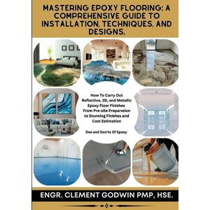 Godwin PMP HSE, Engr. Clement Mastering Epoxy Flooring: A Comprehensive Guide to Installation, Techniques, and Designs: How To Carry Out Reflective, 3D, and Metallic Epoxy Floor ... to Stunning Finishes and Cost Estimation Godwin PMP HSE, Engr. Clement Mastering Epoxy Flooring: A Comprehensive Guide to Installation, Techniques, and Designs: How To Carry Out Reflective, 3D, and Metallic Epoxy Floor ... to Stunning Finishes and Cost Estimation