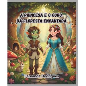 Rodrigues, Fernanda A Princesa e o Ogro da Floresta Encantada: Uma História Emocionante Rodrigues, Fernanda A Princesa e o Ogro da Floresta Encantada: Uma História Emocionante