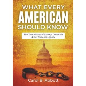 Abbott, Carol B. What Every American Should Know: The True History of Slavery, Genocide & Our Imperial Legacy Abbott, Carol B. What Every American Should Know: The True History of Slavery, Genocide & Our Imperial Legacy