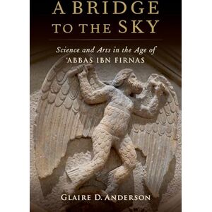 Anderson, Glaire D. A Bridge to the Sky: The Arts of Science in the Age of 'Abbas Ibn Firnas Anderson, Glaire D. A Bridge to the Sky: The Arts of Science in the Age of 'Abbas Ibn Firnas