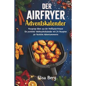 Berg, Elisa Der Airfryer Adventskalender :Knusprige Ideen aus der Heißluftfritteuse Ein festlicher Weihnachtskalender mit 24 Rezepten für köstliche Adventsmomente Berg, Elisa Der Airfryer Adventskalender :Knusprige Ideen aus der Heißluftfritteuse Ein festlicher Weihnachtskalender mit 24 Rezepten für köstliche Adventsmomente