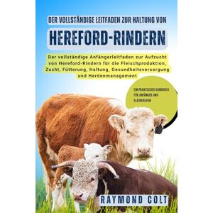 COLT, RAYMOND Der vollständige Leitfaden zur Haltung von Hereford-Rindern: Der vollständige Anfängerleitfaden zur Aufzucht von Hereford-Rindern für die ... Gesundheitsversorgung und Herdenmanagement COLT, RAYMOND Der vollständige Leitfaden zur Haltung von Hereford-Rindern: Der vollständige Anfängerleitfaden zur Aufzucht von Hereford-Rindern für die ... Gesundheitsversorgung und Herdenmanagement