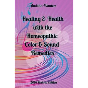 Wauters, Ambika Healing & Health with the Homeopathic Color & Sound Remedies: 2016 Revision Wauters, Ambika Healing & Health with the Homeopathic Color & Sound Remedies: 2016 Revision