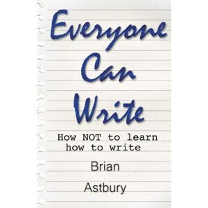 Astbury, Brian Everyone Can Write: How NOT to Learn How to Write Astbury, Brian Everyone Can Write: How NOT to Learn How to Write
