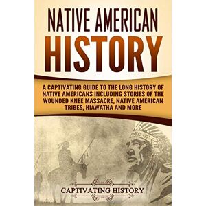 History, Captivating Native American History: A Captivating Guide to the Long History of Native Americans Including Stories of the Wounded Knee Massacre, Native American Tribes, Hiawatha and More (Indigenous People) History, Captivating Native American History: A Captivating Guide to the Long History of Native Americans Including Stories of the Wounded Knee Massacre, Native American Tribes, Hiawatha and More (Indigenous People)