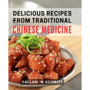 W Schmitt, Callam . Delicious Recipes From Traditional Chinese Medicine: Discover the Healing Power of Ancient Chinese Cuisine for Health-Conscious Foodies and Home Cooks W Schmitt, Callam . Delicious Recipes From Traditional Chinese Medicine: Discover the Healing Power of Ancient Chinese Cuisine for Health-Conscious Foodies and Home Cooks