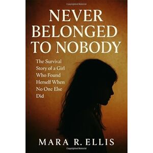 Ellis, Mara R. Never Belonged to Nobody: The Survival Story of a Girl Who Found Herself When No One Else Did Ellis, Mara R. Never Belonged to Nobody: The Survival Story of a Girl Who Found Herself When No One Else Did