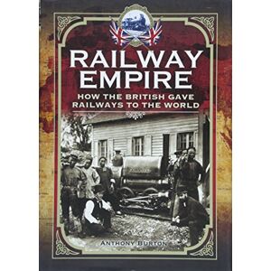 Anthony Burton Railway Empire: How the British Gave Railways to the World Anthony Burton Railway Empire: How the British Gave Railways to the World