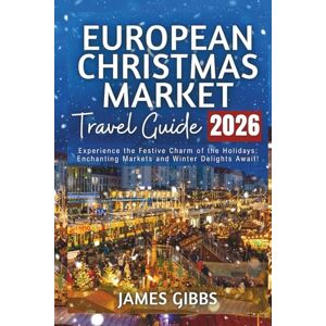 Gibbs, James EUROPEAN CHRISTMAS MARKET TRAVEL GUIDE 2026: Experience the Festive Charm of the Holidays: Enchanting Markets and Winter Delights Await! Gibbs, James EUROPEAN CHRISTMAS MARKET TRAVEL GUIDE 2026: Experience the Festive Charm of the Holidays: Enchanting Markets and Winter Delights Await!
