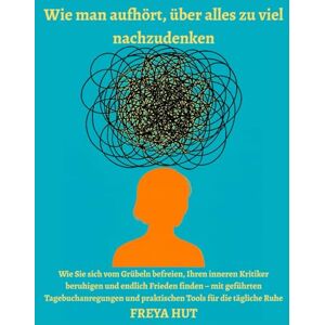 Freya Wie man aufhört, über alles zu viel nachzudenken: Wie Sie sich vom Grübeln befreien, Ihren inneren Kritiker beruhigen und endlich Frieden finden – mit ... und praktischen Tools für die tägliche Ruhe Freya Wie man aufhört, über alles zu viel nachzudenken: Wie Sie sich vom Grübeln befreien, Ihren inneren Kritiker beruhigen und endlich Frieden finden – mit ... und praktischen Tools für die tägliche Ruhe