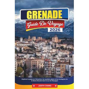 CHANG, JUDITH GRENADE GUIDE DE VOYAGE 2026: Explorez le palais de l'Alhambra, les quartiers gitans et les montagnes de la Sierra Nevada dans le sud de l'Espagne CHANG, JUDITH GRENADE GUIDE DE VOYAGE 2026: Explorez le palais de l'Alhambra, les quartiers gitans et les montagnes de la Sierra Nevada dans le sud de l'Espagne