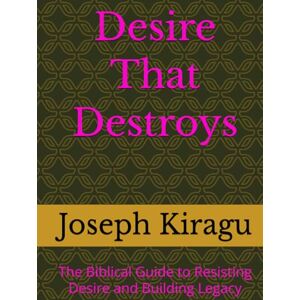 Kiragu, Joseph Desire That Destroys: The Biblical Guide to Resisting Desire and Building Legacy Kiragu, Joseph Desire That Destroys: The Biblical Guide to Resisting Desire and Building Legacy