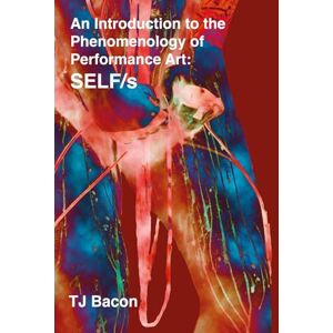 Bacon, T. J. An Introduction to the Phenomenology of Performance Art: SELF/s Bacon, T. J. An Introduction to the Phenomenology of Performance Art: SELF/s