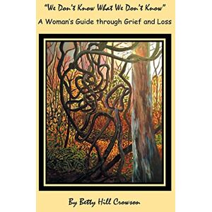 Crowson, Betty Hill A Woman’s Guide through Grief and Loss: “We Don’t Know What We Don’t Know” Crowson, Betty Hill A Woman’s Guide through Grief and Loss: “We Don’t Know What We Don’t Know”