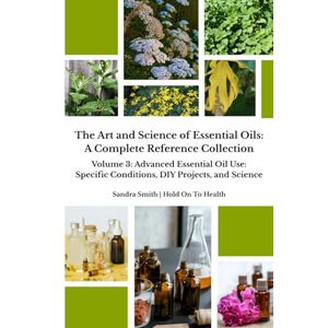 Smith, Sandra The Art and Science of Essential Oils: A Complete Reference Collection: Volume 3: Advanced Essential Oil Use: Specific Conditions, DIY Projects, and Science Smith, Sandra The Art and Science of Essential Oils: A Complete Reference Collection: Volume 3: Advanced Essential Oil Use: Specific Conditions, DIY Projects, and Science