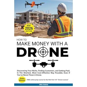 Sobola, Mike How to Make Money with a Drone: Discovering Your Niche, Finding Customers, and Getting Paid, In The Shortest, Most Cost-Effective Way Possible; Even If You've Never Flown A Drone Sobola, Mike How to Make Money with a Drone: Discovering Your Niche, Finding Customers, and Getting Paid, In The Shortest, Most Cost-Effective Way Possible; Even If You've Never Flown A Drone