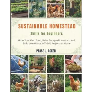 J. Acker, Pease Sustainable Homestead Skills for Beginners: Grow Your Own Food, Raise Backyard Livestock, and Build Low-Waste, Off-Grid Projects at Home: 1 (Do it yourself shelf) J. Acker, Pease Sustainable Homestead Skills for Beginners: Grow Your Own Food, Raise Backyard Livestock, and Build Low-Waste, Off-Grid Projects at Home: 1 (Do it yourself shelf)
