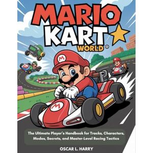 L.Harry, Oscar Mario kart world: The Ultimate Player’s Handbook for Tracks, Characters, Modes, Secrets, and Master-Level Racing Tactics L.Harry, Oscar Mario kart world: The Ultimate Player’s Handbook for Tracks, Characters, Modes, Secrets, and Master-Level Racing Tactics
