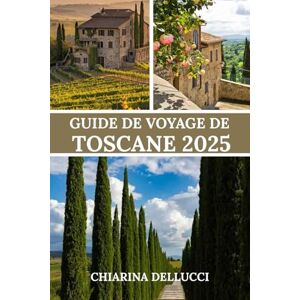 Dellucci, Chiarina GUIDE DE VOYAGE DE TOSCANE 2025: Un voyage à travers ses paysages pittoresques, sa riche histoire et ses expériences authentiques Dellucci, Chiarina GUIDE DE VOYAGE DE TOSCANE 2025: Un voyage à travers ses paysages pittoresques, sa riche histoire et ses expériences authentiques