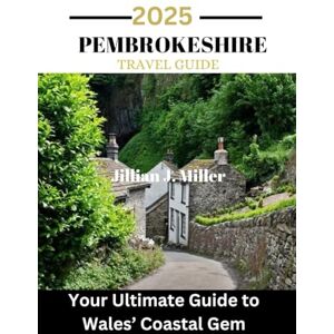 Miller, Jillian j. PEMBROKESHIRE TRAVEL GUIDE 2025: Your Ultimate Guide to Wales’ Coastal Gem Miller, Jillian j. PEMBROKESHIRE TRAVEL GUIDE 2025: Your Ultimate Guide to Wales’ Coastal Gem