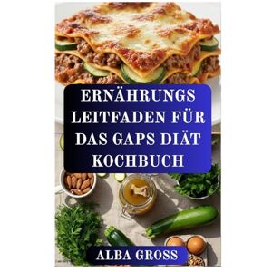 GROSS, ALBA ERNÄHRUNGS LEITFADEN FÜR DAS GAPS DIÄT KOCHBUCH: Ernährung für eine gesunde Darmflora und einen ausgeglichenen Geist GROSS, ALBA ERNÄHRUNGS LEITFADEN FÜR DAS GAPS DIÄT KOCHBUCH: Ernährung für eine gesunde Darmflora und einen ausgeglichenen Geist