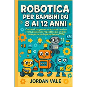 Vale, Jordan ROBOTICA PER BAMBINI DAI 8 AI 12 ANNI: Costruisci, programma e crea robot che si muovono, pensano e rispondono per un divertente percorso di apprendimento STEM Vale, Jordan ROBOTICA PER BAMBINI DAI 8 AI 12 ANNI: Costruisci, programma e crea robot che si muovono, pensano e rispondono per un divertente percorso di apprendimento STEM