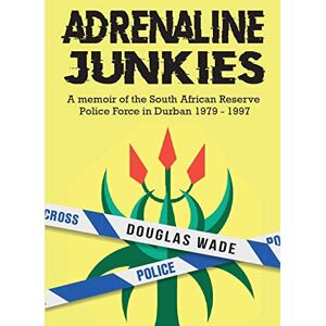 Wade, Douglas The Adrenalin Junkies: A Memoir of the South African Reserve Police Force in Durban 1979 to 1997 Wade, Douglas The Adrenalin Junkies: A Memoir of the South African Reserve Police Force in Durban 1979 to 1997