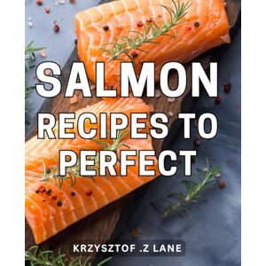 .Z Lane, Krzysztof Salmon Recipes To Perfect: Delicious and Nutritious Salmon Dishes: Unlock the Secrets to Culinary Excellence .Z Lane, Krzysztof Salmon Recipes To Perfect: Delicious and Nutritious Salmon Dishes: Unlock the Secrets to Culinary Excellence