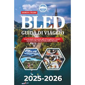 TILLERY, GEORGE R. BLED GUIDA DI VIAGGIO 2025-2026: Le principali attrazioni, gite di un giorno e tesori nascosti nella città da fiaba della Slovenia TILLERY, GEORGE R. BLED GUIDA DI VIAGGIO 2025-2026: Le principali attrazioni, gite di un giorno e tesori nascosti nella città da fiaba della Slovenia