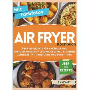 Zeit, Ess Airfryer Kochbuch: Über 150 Rezepte für Anfänger und Fortgeschrittene – Gesund, knusprig & schnell zubereitet mit Farbfotos und Profi-Tipps Zeit, Ess Airfryer Kochbuch: Über 150 Rezepte für Anfänger und Fortgeschrittene – Gesund, knusprig & schnell zubereitet mit Farbfotos und Profi-Tipps