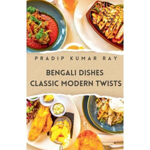 Ray, Pradip Kumar Bengali Dishes: Classic Modern Twists Ray, Pradip Kumar Bengali Dishes: Classic Modern Twists