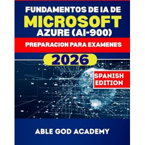 ACADEMY, ABLE GOD FUNDAMENTOS DE IA DE MICROSOFT AZURE (AI-900) PREPARACION PARA EXAMENES: Principios de IA, aplicaciones reales y práctica para exámenes ACADEMY, ABLE GOD FUNDAMENTOS DE IA DE MICROSOFT AZURE (AI-900) PREPARACION PARA EXAMENES: Principios de IA, aplicaciones reales y práctica para exámenes