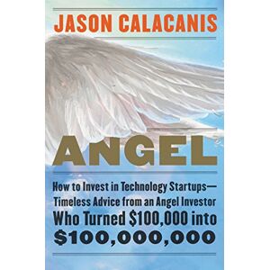 Calacanis, Jason Angel: How to Invest in Technology Startups--Timeless Advice from an Angel Investor Who Turned $100,000 into $100,000,000 Calacanis, Jason Angel: How to Invest in Technology Startups--Timeless Advice from an Angel Investor Who Turned $100,000 into $100,000,000