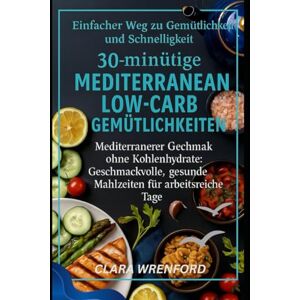 Wrenford, Clara Einfacher Weg zu Gemütlichkeit und Schnelligkeit: 30-minütige mediterrane Low-Carb-Gemütlichkeiten: Mediterraner Geschmack ohne Kohlenhydrate: Geschmackvolle, gesunde Mahlzeiten für arbeitsreiche Tage Wrenford, Clara Einfacher Weg zu Gemütlichkeit und Schnelligkeit: 30-minütige mediterrane Low-Carb-Gemütlichkeiten: Mediterraner Geschmack ohne Kohlenhydrate: Geschmackvolle, gesunde Mahlzeiten für arbeitsreiche Tage