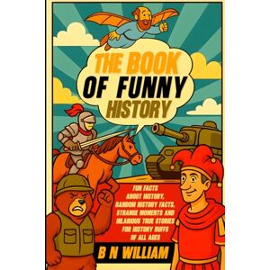 William, B N The Book of Funny History Facts, Fun Facts About History, Random History Facts, Strange Moments and Hilarious True Stories for History Buffs of All Ages William, B N The Book of Funny History Facts, Fun Facts About History, Random History Facts, Strange Moments and Hilarious True Stories for History Buffs of All Ages