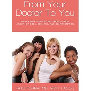 Forna, MD, MPH, FACOG, Fatu From Your Doctor To You: What every teenage girl should know about her body, sex, STDs and contraception Forna, MD, MPH, FACOG, Fatu From Your Doctor To You: What every teenage girl should know about her body, sex, STDs and contraception
