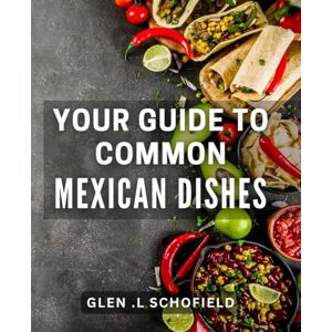 L Schofield, Glen . Your Guide To Common Mexican Dishes: Discover the Essential Recipes and Secrets of Authentic Mexican Cuisine for Foodies and Travelers Alike. L Schofield, Glen . Your Guide To Common Mexican Dishes: Discover the Essential Recipes and Secrets of Authentic Mexican Cuisine for Foodies and Travelers Alike.