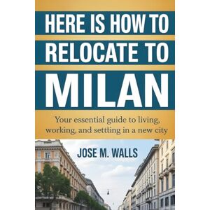 M. Walls, Jose Here Is How To RELOCATE TO MILAN: Your Essential Guide to Living, Working, and Settling in a New City M. Walls, Jose Here Is How To RELOCATE TO MILAN: Your Essential Guide to Living, Working, and Settling in a New City