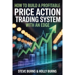 Burns, Steve How to Build a Profitable Price Action Trading System with an Edge Burns, Steve How to Build a Profitable Price Action Trading System with an Edge