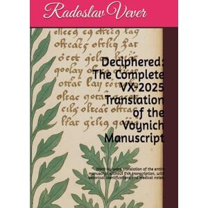 Vever, Radoslav Deciphered: The Complete VX-2025 Translation of the Voynich Manuscript: Word-by-word translation of the entire manuscript without EVA transcription, with botanical identifications and medical notes. Vever, Radoslav Deciphered: The Complete VX-2025 Translation of the Voynich Manuscript: Word-by-word translation of the entire manuscript without EVA transcription, with botanical identifications and medical notes.
