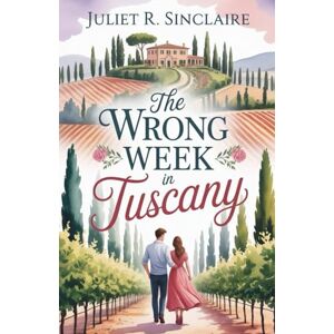 R. Sinclaire, Juliet The Wrong Week in Tuscany: A Novel R. Sinclaire, Juliet The Wrong Week in Tuscany: A Novel